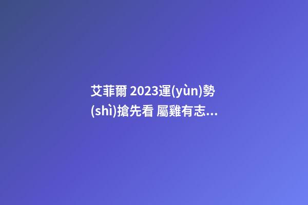 艾菲爾 2023運(yùn)勢(shì)搶先看 屬雞有志難伸之年